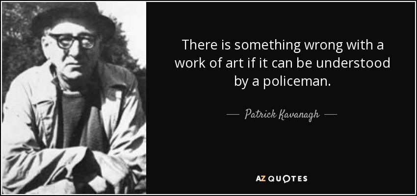 There is something wrong with a work of art if it can be understood by a policeman. - Patrick Kavanagh