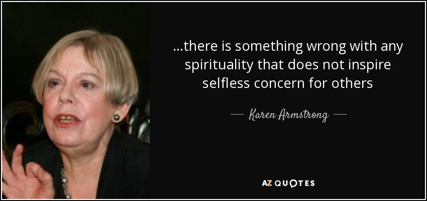 ...there is something wrong with any spirituality that does not inspire selfless concern for others - Karen Armstrong
