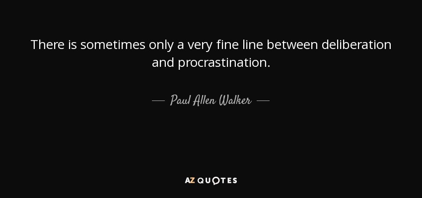 There is sometimes only a very fine line between deliberation and procrastination. - Paul Allen Walker