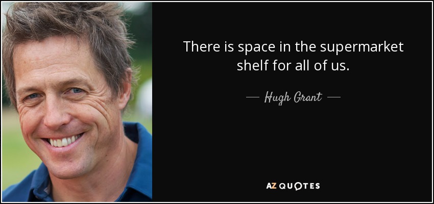 There is space in the supermarket shelf for all of us. - Hugh Grant