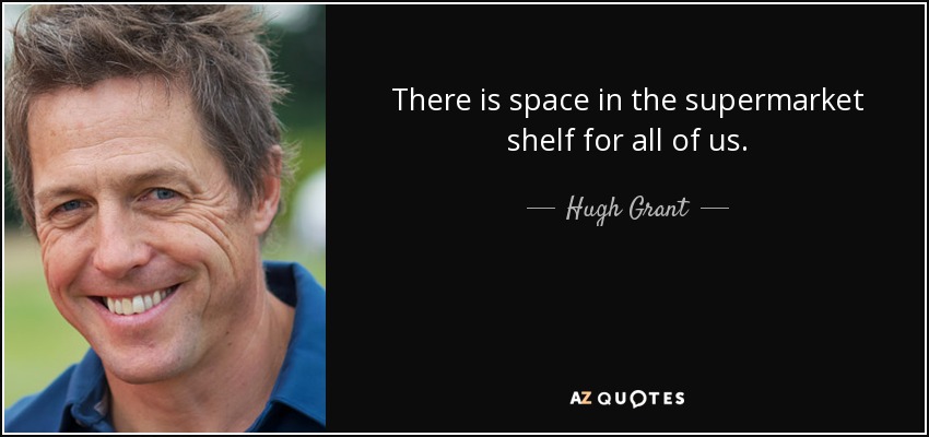There is space in the supermarket shelf for all of us. - Hugh Grant