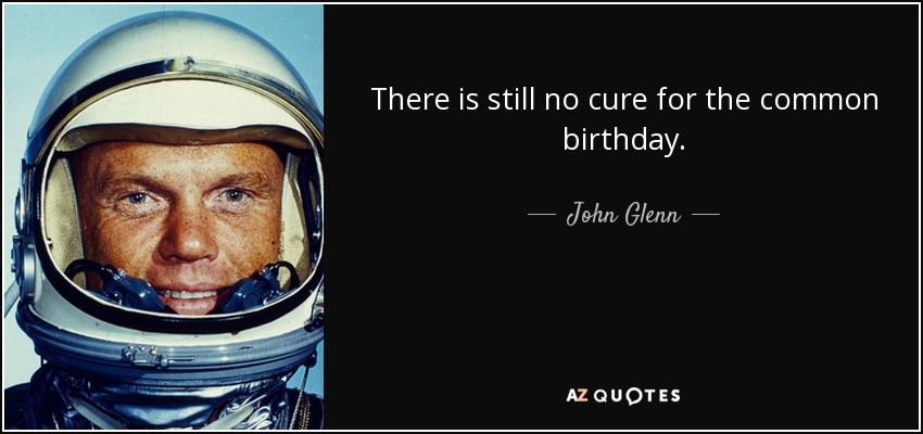 There is still no cure for the common birthday. - John Glenn