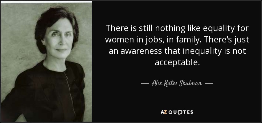 There is still nothing like equality for women in jobs, in family. There's just an awareness that inequality is not acceptable. - Alix Kates Shulman