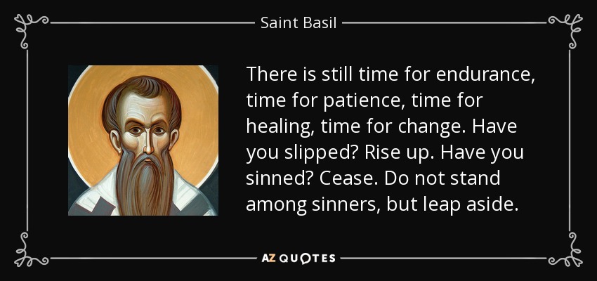 There is still time for endurance, time for patience, time for healing, time for change. Have you slipped? Rise up. Have you sinned? Cease. Do not stand among sinners, but leap aside. - Saint Basil