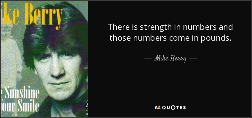 There is strength in numbers and those numbers come in pounds. - Mike Berry