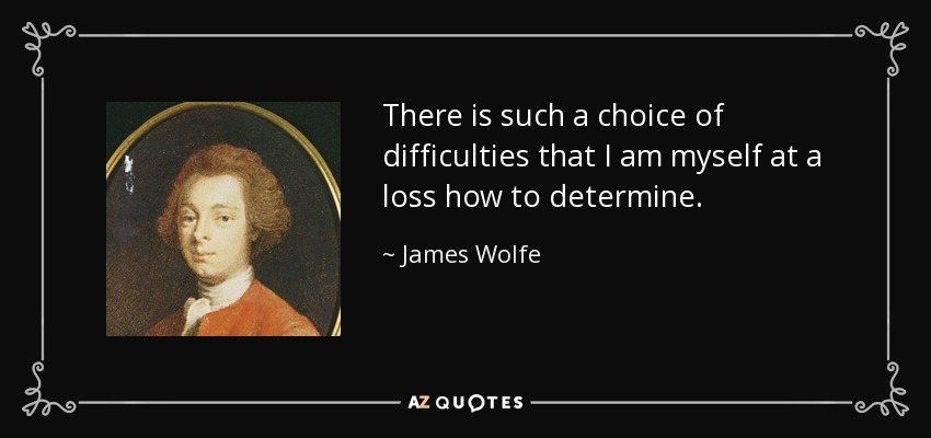 There is such a choice of difficulties that I am myself at a loss how to determine. - James Wolfe