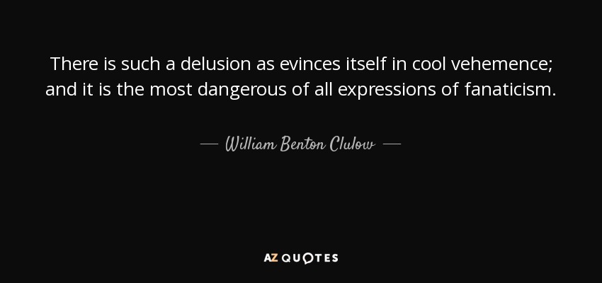 There is such a delusion as evinces itself in cool vehemence; and it is the most dangerous of all expressions of fanaticism. - William Benton Clulow