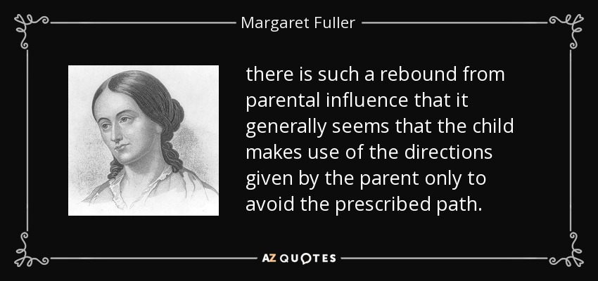 there is such a rebound from parental influence that it generally seems that the child makes use of the directions given by the parent only to avoid the prescribed path. - Margaret Fuller