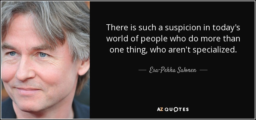 There is such a suspicion in today's world of people who do more than one thing, who aren't specialized. - Esa-Pekka Salonen