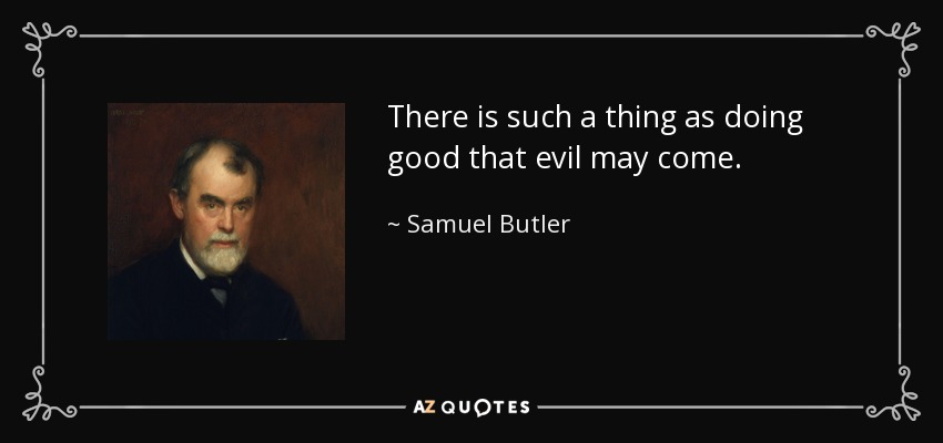 There is such a thing as doing good that evil may come. - Samuel Butler