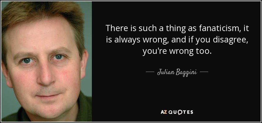There is such a thing as fanaticism, it is always wrong, and if you disagree, you're wrong too. - Julian Baggini
