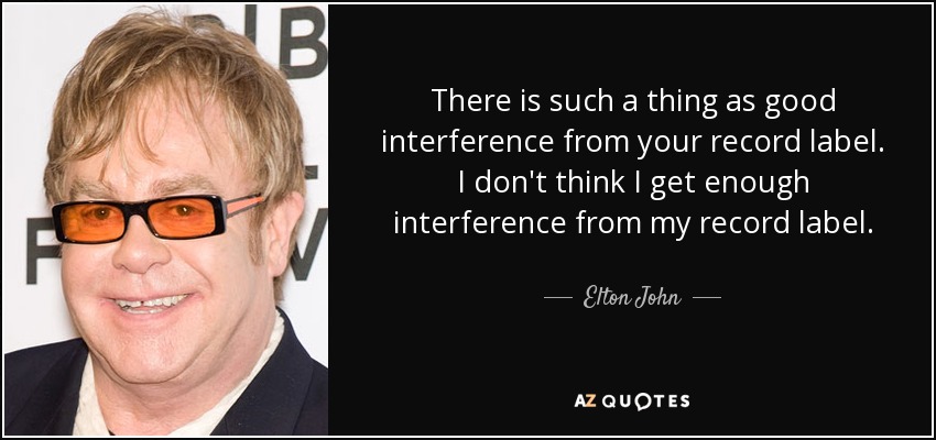 There is such a thing as good interference from your record label. I don't think I get enough interference from my record label. - Elton John