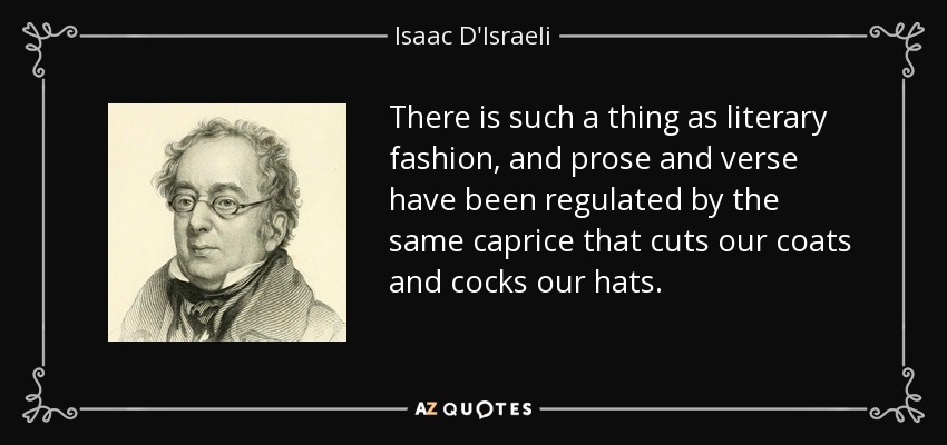 There is such a thing as literary fashion, and prose and verse have been regulated by the same caprice that cuts our coats and cocks our hats. - Isaac D'Israeli