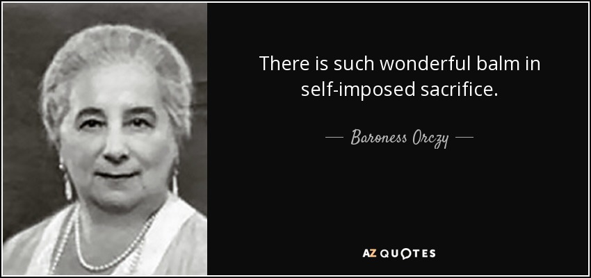 There is such wonderful balm in self-imposed sacrifice. - Baroness Orczy