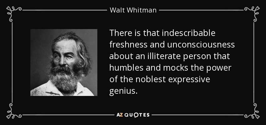 There is that indescribable freshness and unconsciousness about an illiterate person that humbles and mocks the power of the noblest expressive genius. - Walt Whitman