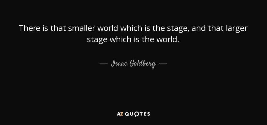 There is that smaller world which is the stage, and that larger stage which is the world. - Isaac Goldberg