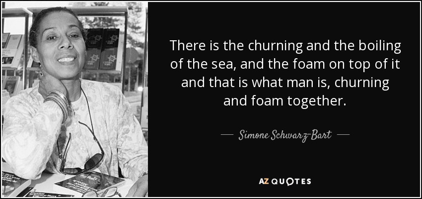 There is the churning and the boiling of the sea, and the foam on top of it and that is what man is, churning and foam together. - Simone Schwarz-Bart