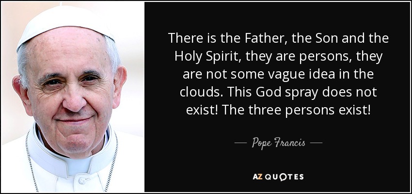 There is the Father, the Son and the Holy Spirit, they are persons, they are not some vague idea in the clouds. This God spray does not exist! The three persons exist! - Pope Francis