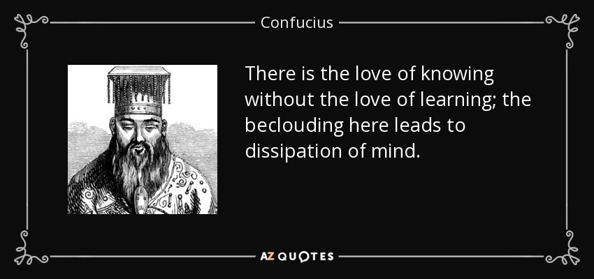 There is the love of knowing without the love of learning; the beclouding here leads to dissipation of mind. - Confucius
