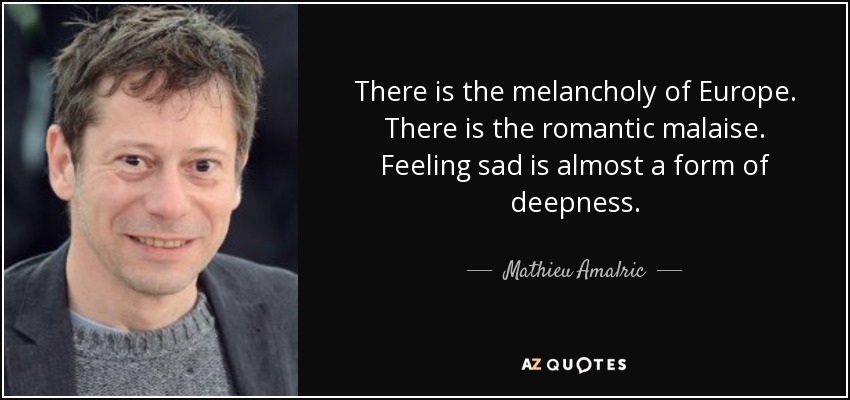 There is the melancholy of Europe. There is the romantic malaise. Feeling sad is almost a form of deepness. - Mathieu Amalric