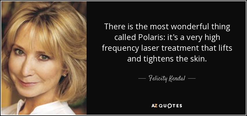 There is the most wonderful thing called Polaris: it's a very high frequency laser treatment that lifts and tightens the skin. - Felicity Kendal