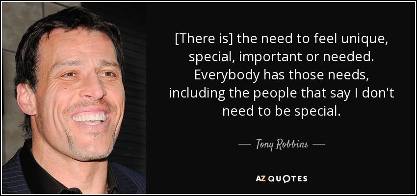 [There is] the need to feel unique, special, important or needed. Everybody has those needs, including the people that say I don't need to be special. - Tony Robbins