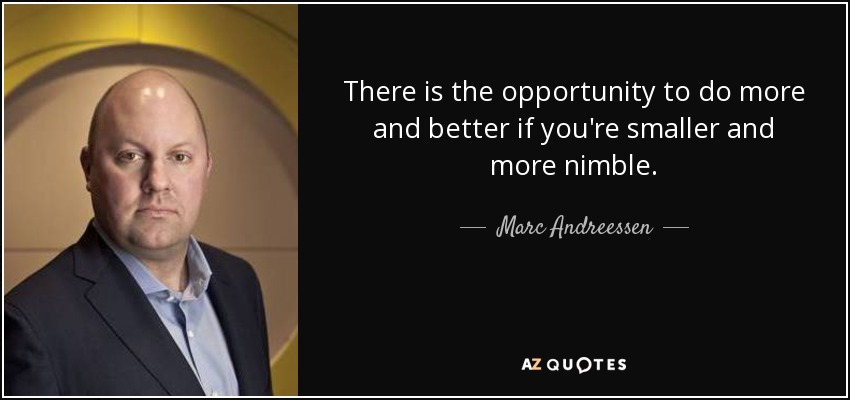 There is the opportunity to do more and better if you're smaller and more nimble. - Marc Andreessen