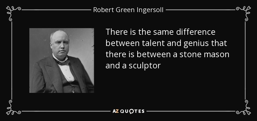 There is the same difference between talent and genius that there is between a stone mason and a sculptor - Robert Green Ingersoll