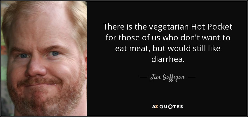 There is the vegetarian Hot Pocket for those of us who don't want to eat meat, but would still like diarrhea. - Jim Gaffigan