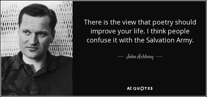 There is the view that poetry should improve your life. I think people confuse it with the Salvation Army. - John Ashbery