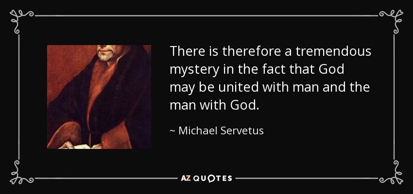 There is therefore a tremendous mystery in the fact that God may be united with man and the man with God. - Michael Servetus