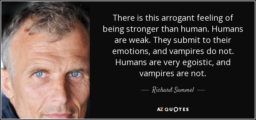 There is this arrogant feeling of being stronger than human. Humans are weak. They submit to their emotions, and vampires do not. Humans are very egoistic, and vampires are not. - Richard Sammel