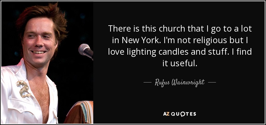 There is this church that I go to a lot in New York. I'm not religious but I love lighting candles and stuff. I find it useful. - Rufus Wainwright