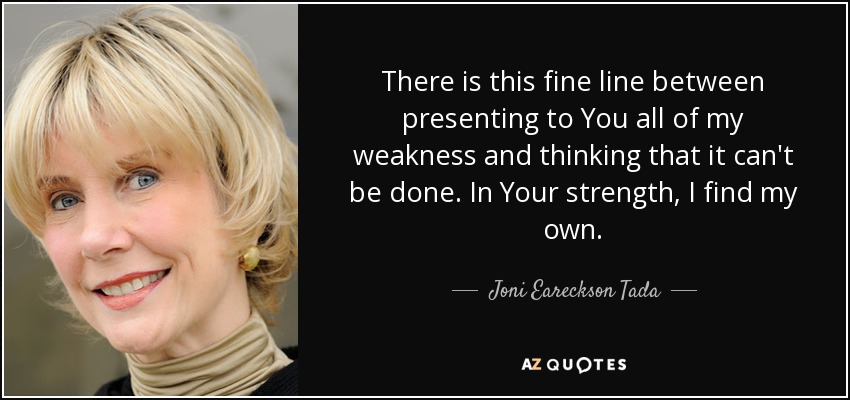 There is this fine line between presenting to You all of my weakness and thinking that it can't be done. In Your strength, I find my own. - Joni Eareckson Tada