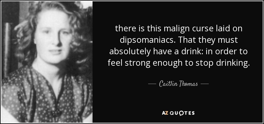 there is this malign curse laid on dipsomaniacs. That they must absolutely have a drink: in order to feel strong enough to stop drinking. - Caitlin Thomas