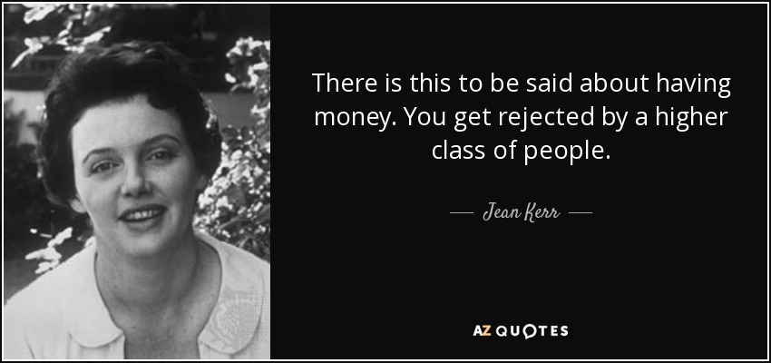 There is this to be said about having money. You get rejected by a higher class of people. - Jean Kerr