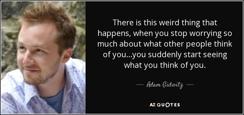 There is this weird thing that happens, when you stop worrying so much about what other people think of you...you suddenly start seeing what you think of you. - Adam Gidwitz