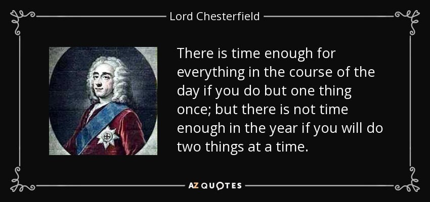 There is time enough for everything in the course of the day if you do but one thing once; but there is not time enough in the year if you will do two things at a time. - Lord Chesterfield