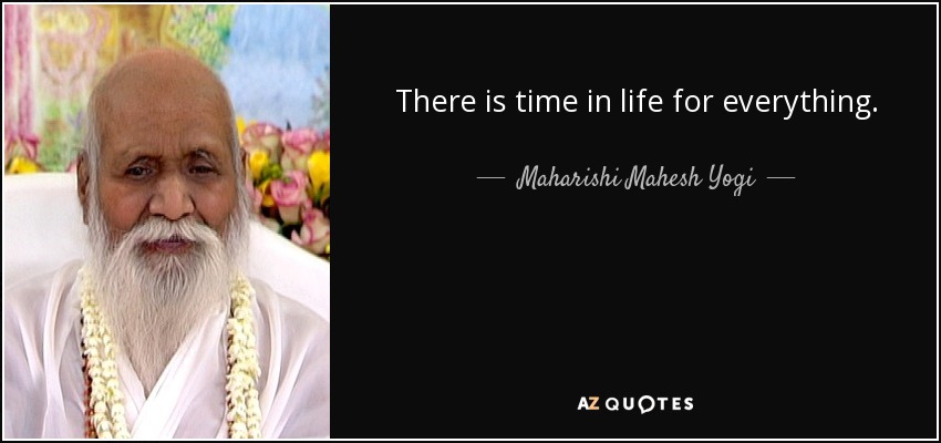 There is time in life for everything. - Maharishi Mahesh Yogi