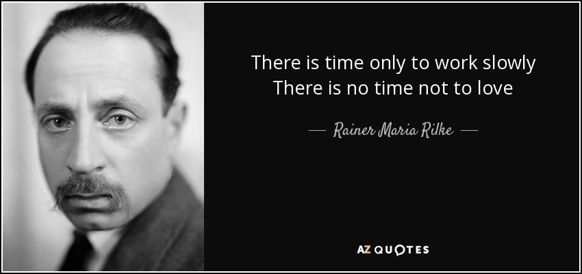 There is time only to work slowly There is no time not to love - Rainer Maria Rilke