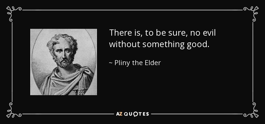 There is, to be sure, no evil without something good. - Pliny the Elder