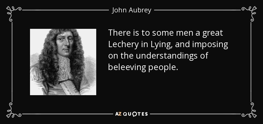 There is to some men a great Lechery in Lying, and imposing on the understandings of beleeving people. - John Aubrey