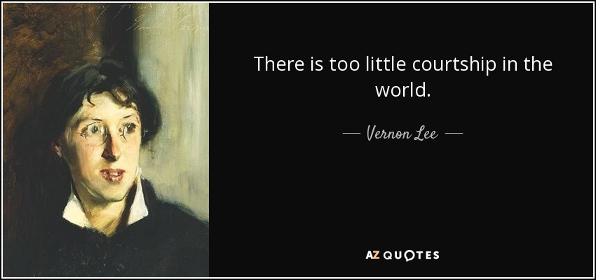 There is too little courtship in the world. - Vernon Lee