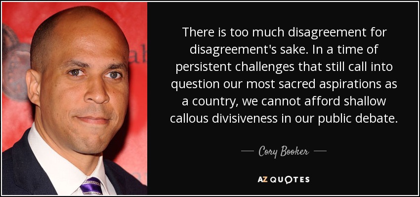 There is too much disagreement for disagreement's sake. In a time of persistent challenges that still call into question our most sacred aspirations as a country, we cannot afford shallow callous divisiveness in our public debate. - Cory Booker