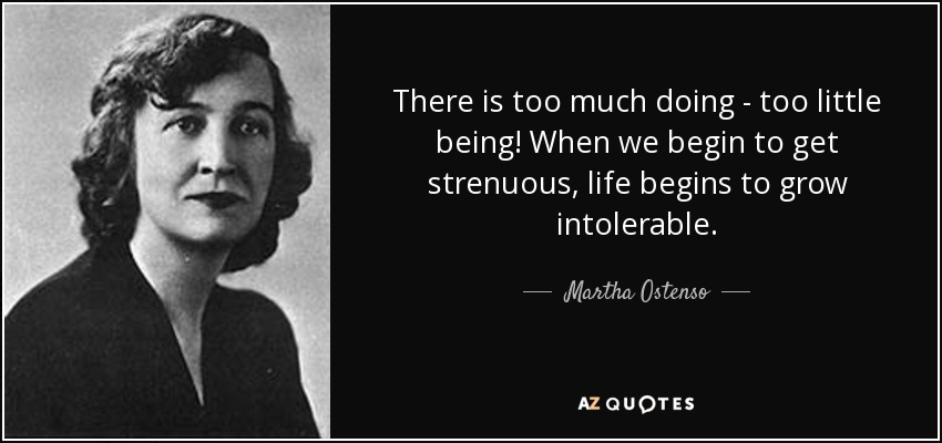 There is too much doing - too little being! When we begin to get strenuous, life begins to grow intolerable. - Martha Ostenso