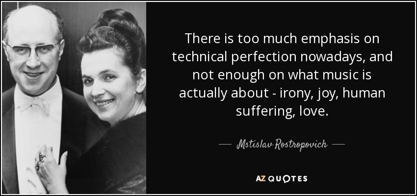 There is too much emphasis on technical perfection nowadays, and not enough on what music is actually about - irony, joy, human suffering, love. - Mstislav Rostropovich