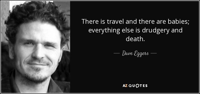 There is travel and there are babies; everything else is drudgery and death. - Dave Eggers