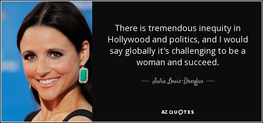 There is tremendous inequity in Hollywood and politics, and I would say globally it's challenging to be a woman and succeed. - Julia Louis-Dreyfus