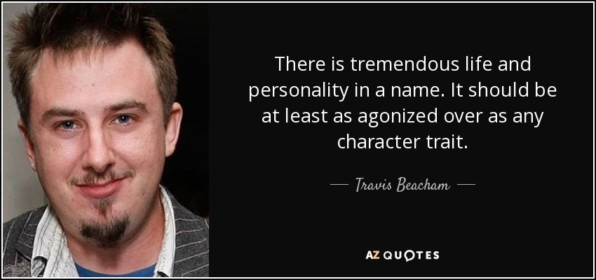 There is tremendous life and personality in a name. It should be at least as agonized over as any character trait. - Travis Beacham