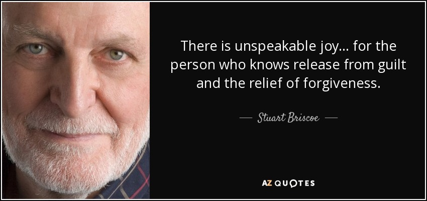 There is unspeakable joy... for the person who knows release from guilt and the relief of forgiveness. - Stuart Briscoe